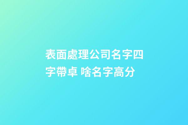 表面處理公司名字四字帶卓 啥名字高分-第1張-公司起名-玄機(jī)派